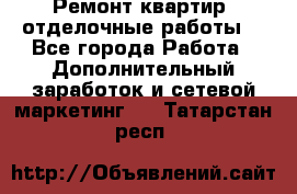 Ремонт квартир, отделочные работы. - Все города Работа » Дополнительный заработок и сетевой маркетинг   . Татарстан респ.